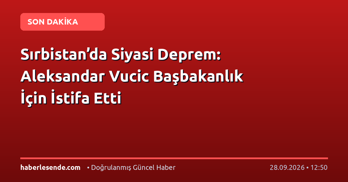 Sırbistan’da Siyasi Deprem: Aleksandar Vucic Başbakanlık İçin İstifa Etti
