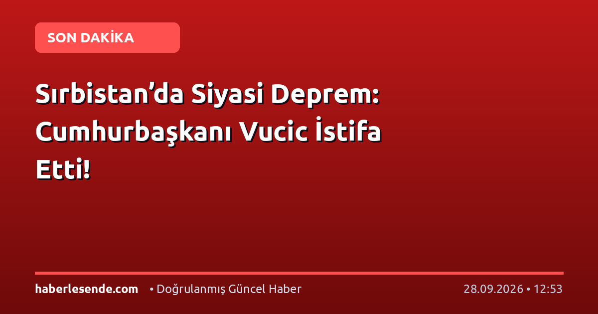 Sırbistan’da Siyasi Deprem: Cumhurbaşkanı Vucic İstifa Etti!