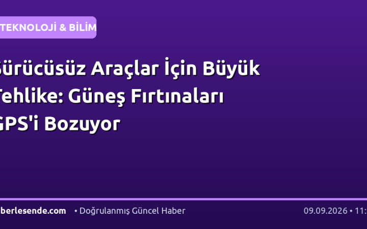 Sürücüsüz Araçlar İçin Büyük Tehlike: Güneş Fırtınaları GPS'i Bozuyor