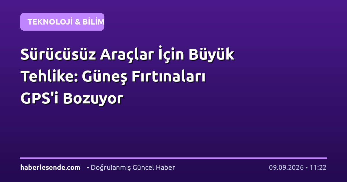 Sürücüsüz Araçlar İçin Büyük Tehlike: Güneş Fırtınaları GPS'i Bozuyor