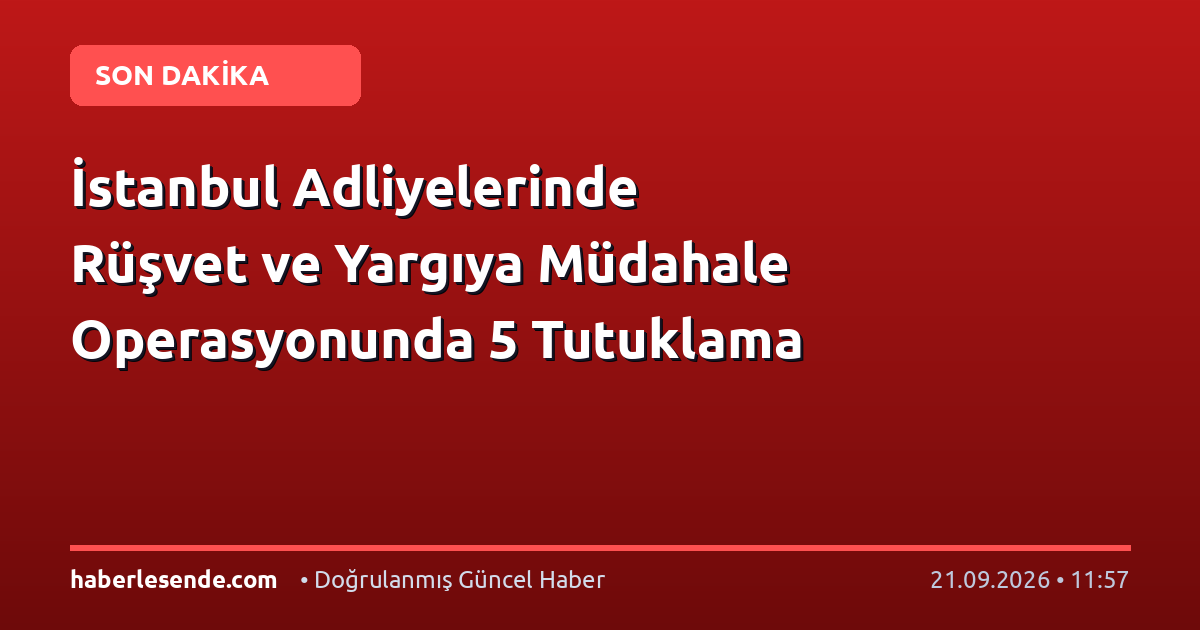 İstanbul Adliyelerinde Rüşvet ve Yargıya Müdahale Operasyonunda 5 Tutuklama