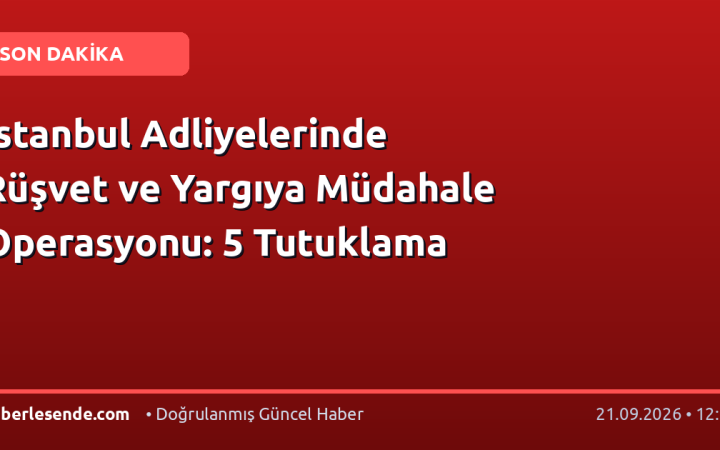 İstanbul Adliyelerinde Rüşvet ve Yargıya Müdahale Operasyonu: 5 Tutuklama