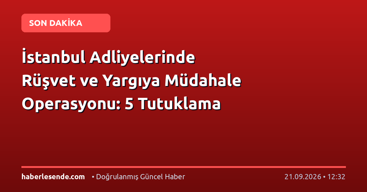 İstanbul Adliyelerinde Rüşvet ve Yargıya Müdahale Operasyonu: 5 Tutuklama