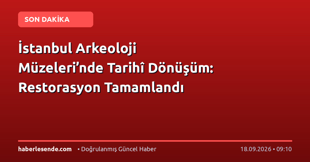İstanbul Arkeoloji Müzeleri’nde Tarihî Dönüşüm: Restorasyon Tamamlandı