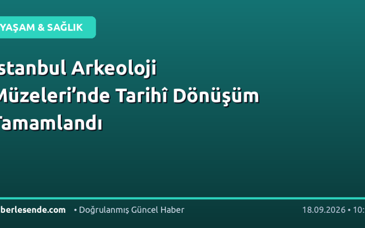 İstanbul Arkeoloji Müzeleri’nde Tarihî Dönüşüm Tamamlandı