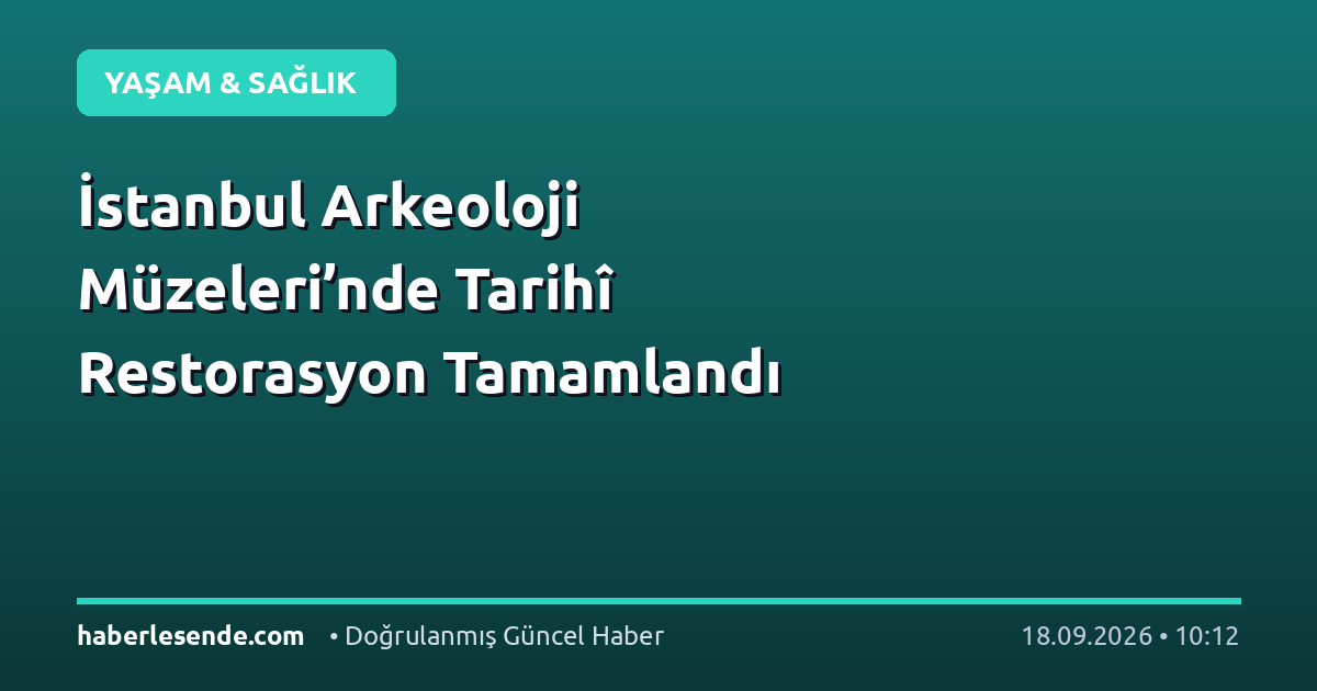 İstanbul Arkeoloji Müzeleri’nde Tarihî Restorasyon Tamamlandı