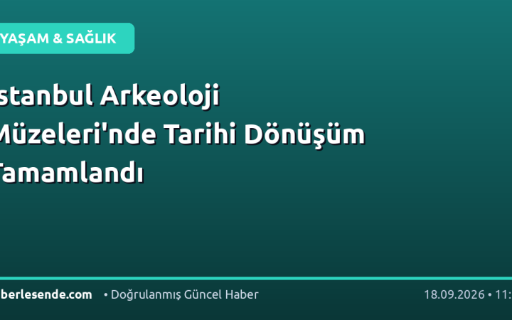 İstanbul Arkeoloji Müzeleri'nde Tarihi Dönüşüm Tamamlandı