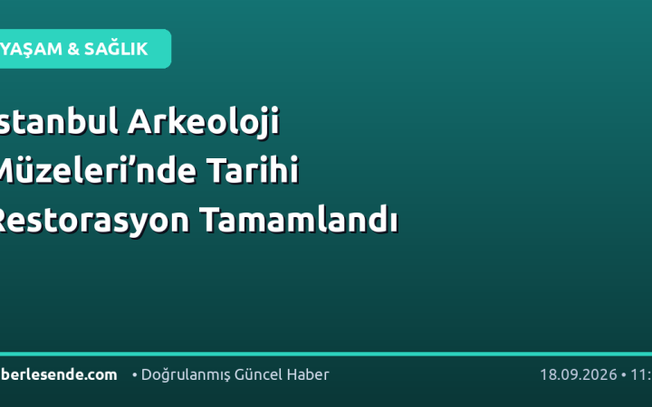 İstanbul Arkeoloji Müzeleri’nde Tarihi Restorasyon Tamamlandı