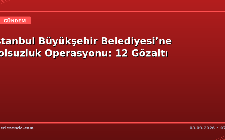 İstanbul Büyükşehir Belediyesi’ne Yolsuzluk Operasyonu: 12 Gözaltı