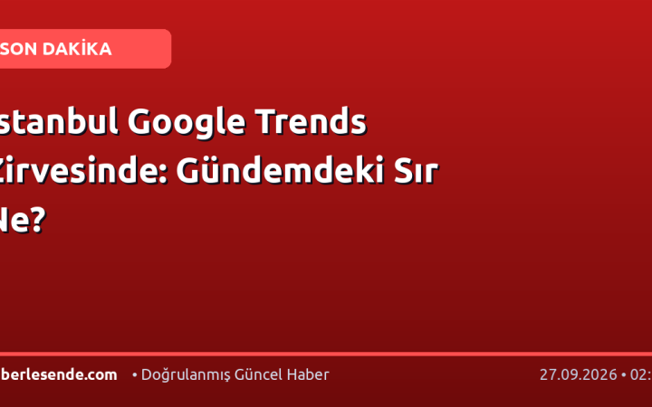 İstanbul Google Trends Zirvesinde: Gündemdeki Sır Ne?