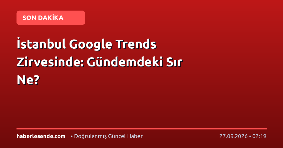 İstanbul Google Trends Zirvesinde: Gündemdeki Sır Ne?