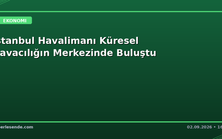 İstanbul Havalimanı Küresel Havacılığın Merkezinde Buluştu