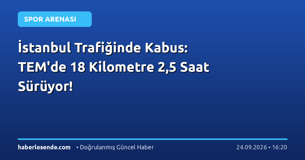 İstanbul Trafiğinde Kabus: TEM'de 18 Kilometre 2,5 Saat Sürüyor!