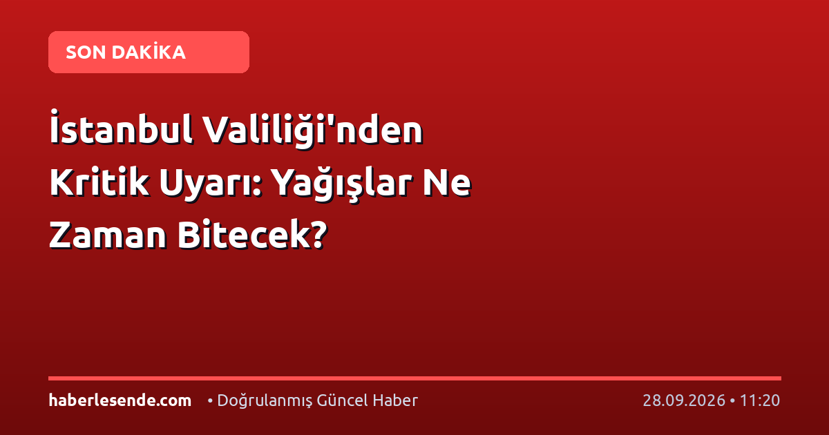 İstanbul Valiliği'nden Kritik Uyarı: Yağışlar Ne Zaman Bitecek?