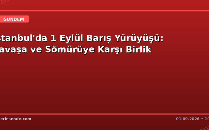 İstanbul'da 1 Eylül Barış Yürüyüşü: Savaşa ve Sömürüye Karşı Birlik