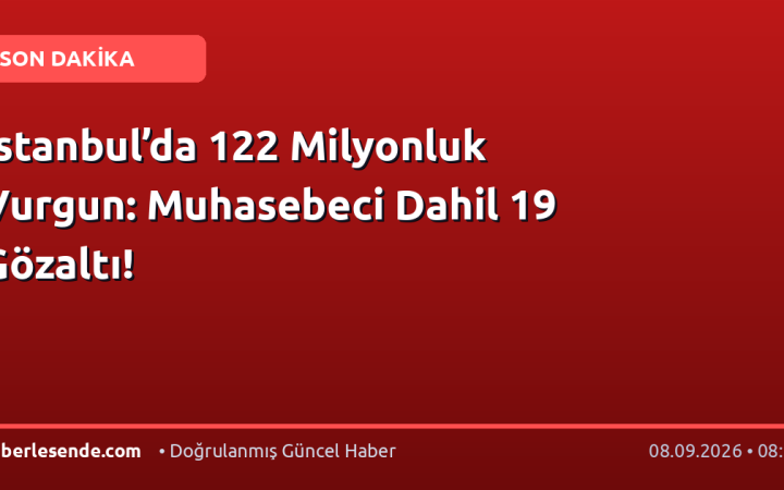 İstanbul’da 122 Milyonluk Vurgun: Muhasebeci Dahil 19 Gözaltı!