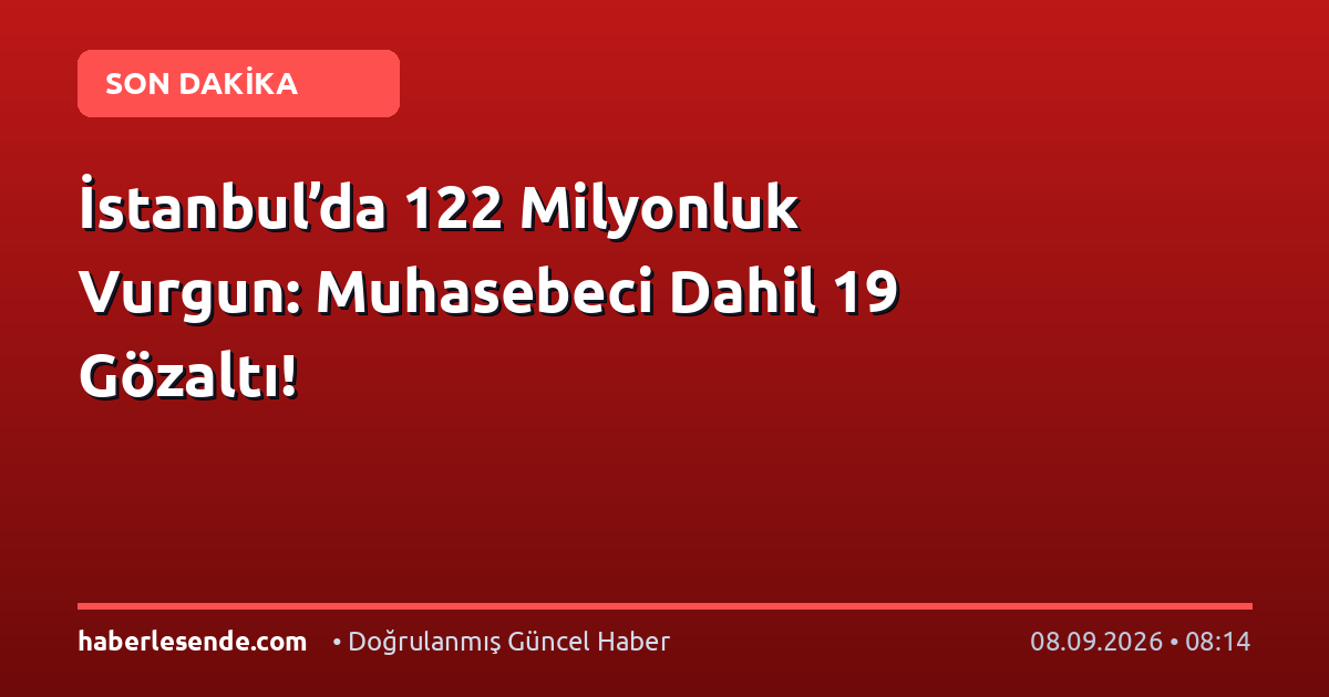 İstanbul’da 122 Milyonluk Vurgun: Muhasebeci Dahil 19 Gözaltı!