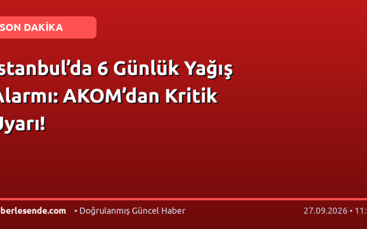İstanbul’da 6 Günlük Yağış Alarmı: AKOM’dan Kritik Uyarı!