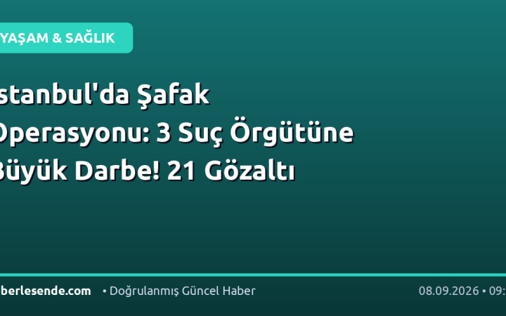 İstanbul'da Şafak Operasyonu: 3 Suç Örgütüne Büyük Darbe! 21 Gözaltı