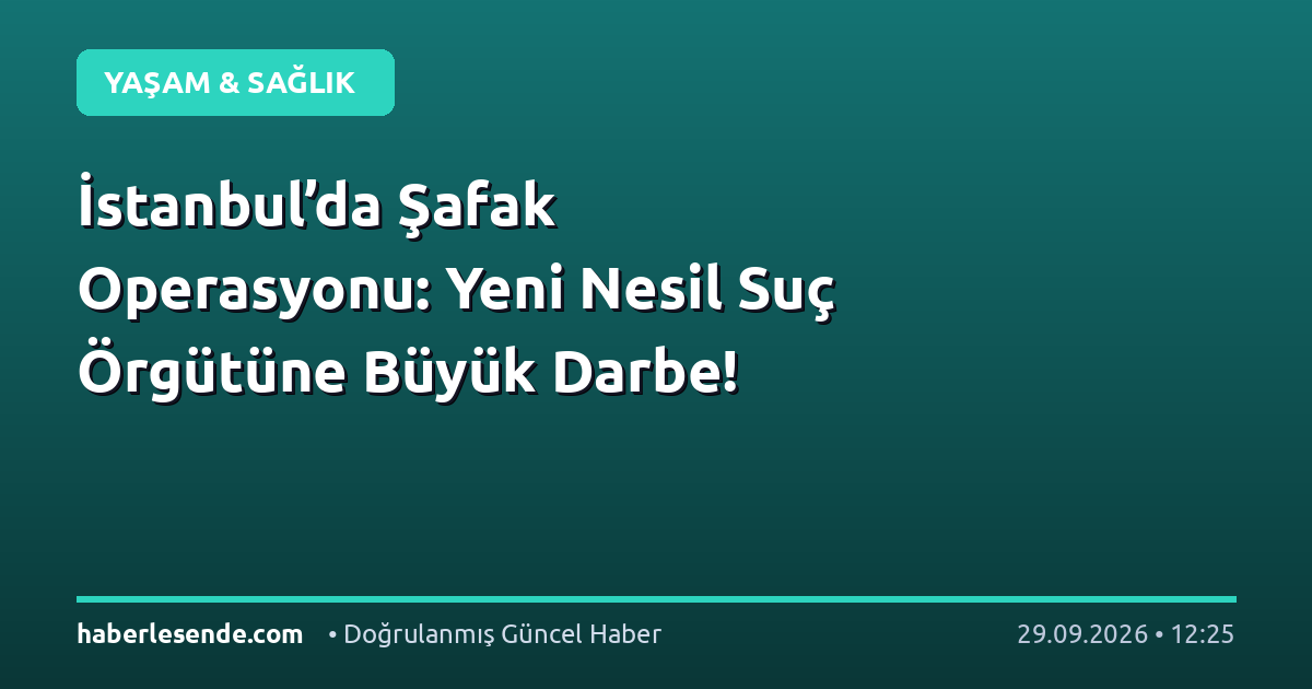 İstanbul’da Şafak Operasyonu: Yeni Nesil Suç Örgütüne Büyük Darbe!