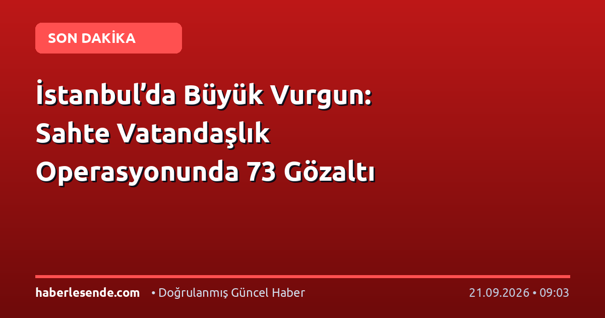 İstanbul’da Büyük Vurgun: Sahte Vatandaşlık Operasyonunda 73 Gözaltı