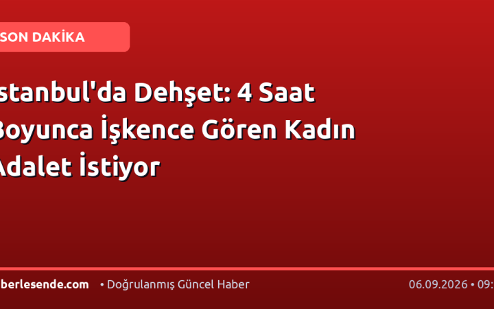 İstanbul'da Dehşet: 4 Saat Boyunca İşkence Gören Kadın Adalet İstiyor
