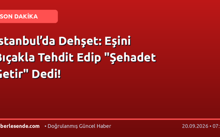 İstanbul’da Dehşet: Eşini Bıçakla Tehdit Edip "Şehadet Getir" Dedi!