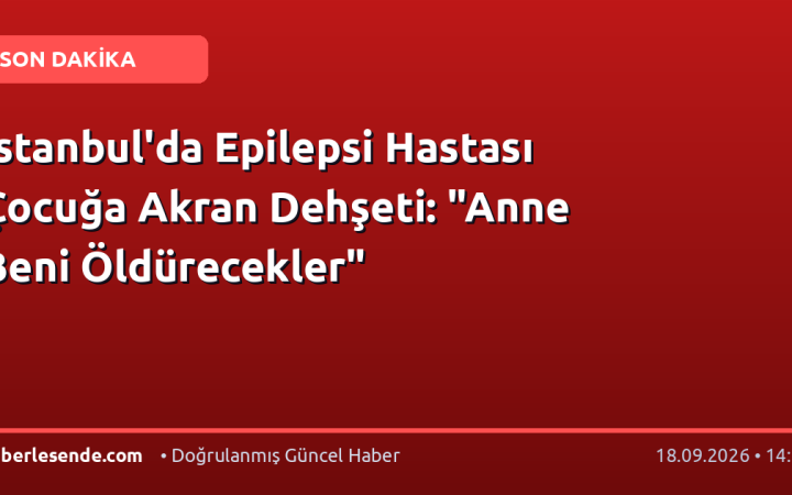 İstanbul'da Epilepsi Hastası Çocuğa Akran Dehşeti: "Anne Beni Öldürecekler"