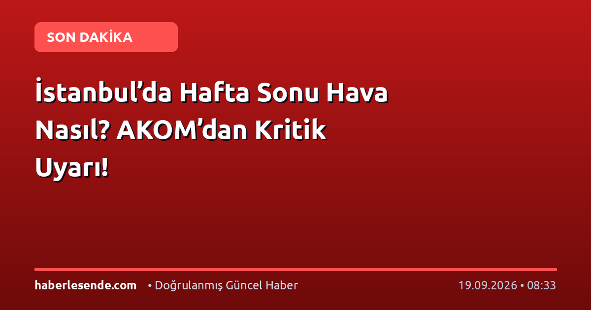 İstanbul’da Hafta Sonu Hava Nasıl? AKOM’dan Kritik Uyarı!