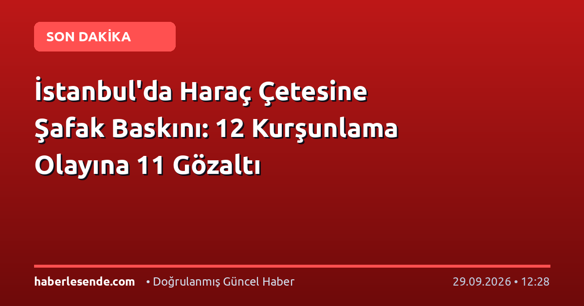İstanbul'da Haraç Çetesine Şafak Baskını: 12 Kurşunlama Olayına 11 Gözaltı