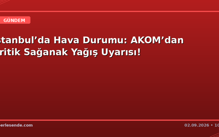 İstanbul’da Hava Durumu: AKOM’dan Kritik Sağanak Yağış Uyarısı!