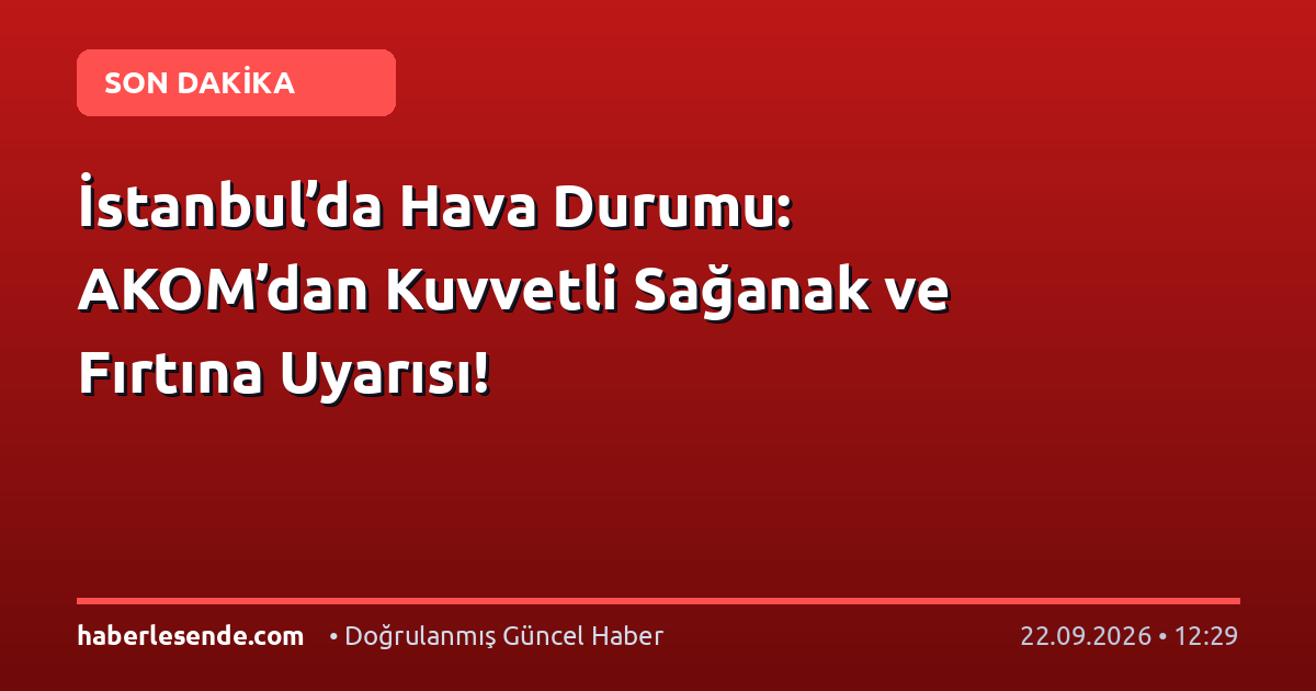 İstanbul’da Hava Durumu: AKOM’dan Kuvvetli Sağanak ve Fırtına Uyarısı!