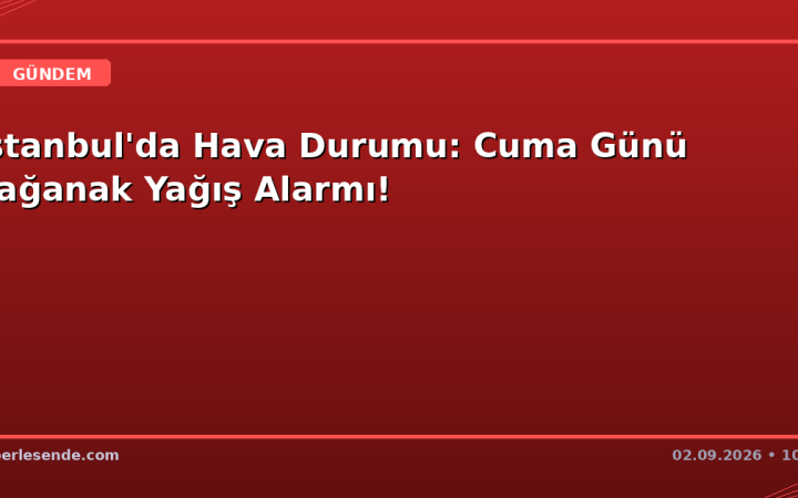 İstanbul'da Hava Durumu: Cuma Günü Sağanak Yağış Alarmı!