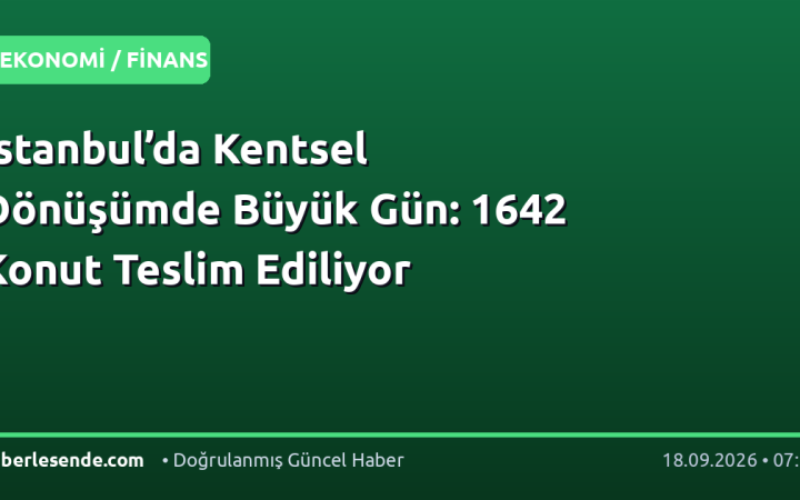 İstanbul’da Kentsel Dönüşümde Büyük Gün: 1642 Konut Teslim Ediliyor