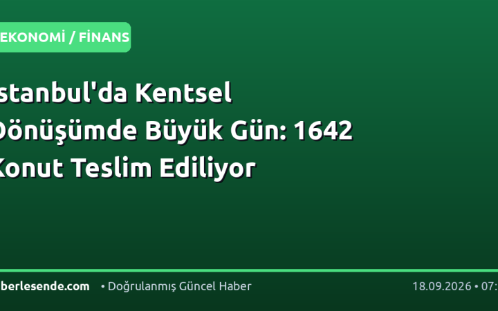 İstanbul'da Kentsel Dönüşümde Büyük Gün: 1642 Konut Teslim Ediliyor