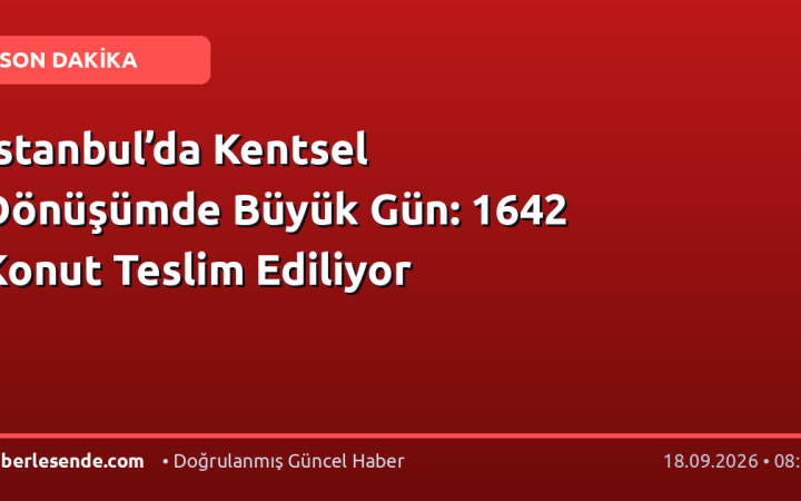 İstanbul’da Kentsel Dönüşümde Büyük Gün: 1642 Konut Teslim Ediliyor