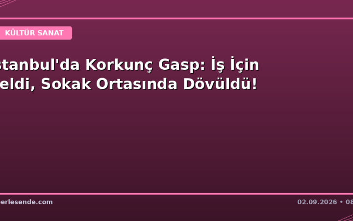 İstanbul'da Korkunç Gasp: İş İçin Geldi, Sokak Ortasında Dövüldü!