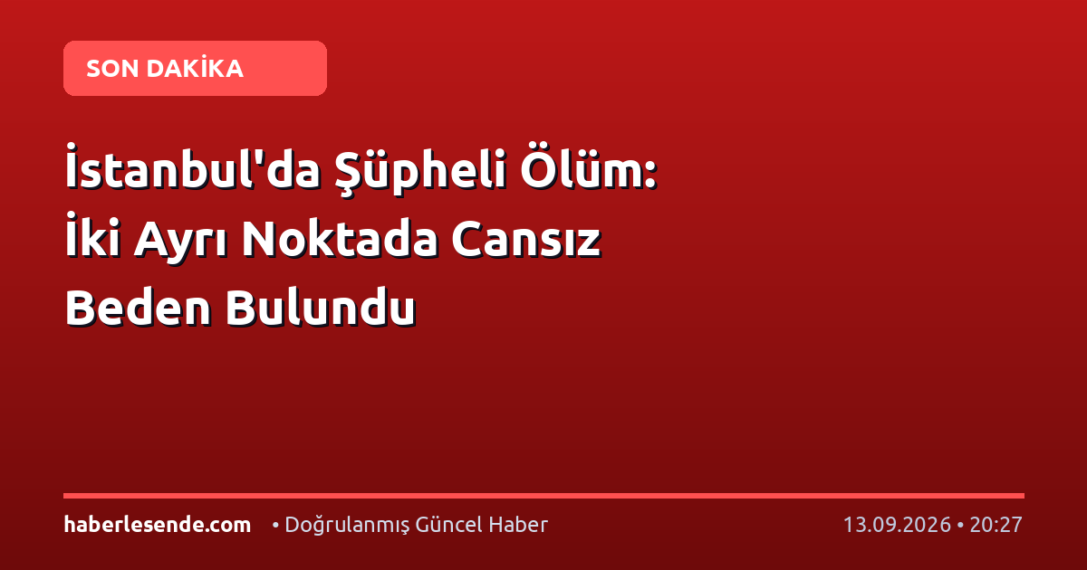 İstanbul'da Şüpheli Ölüm: İki Ayrı Noktada Cansız Beden Bulundu