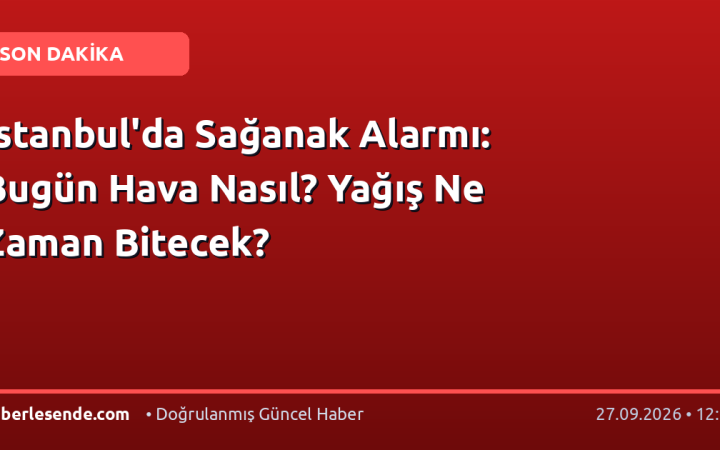 İstanbul'da Sağanak Alarmı: Bugün Hava Nasıl? Yağış Ne Zaman Bitecek?