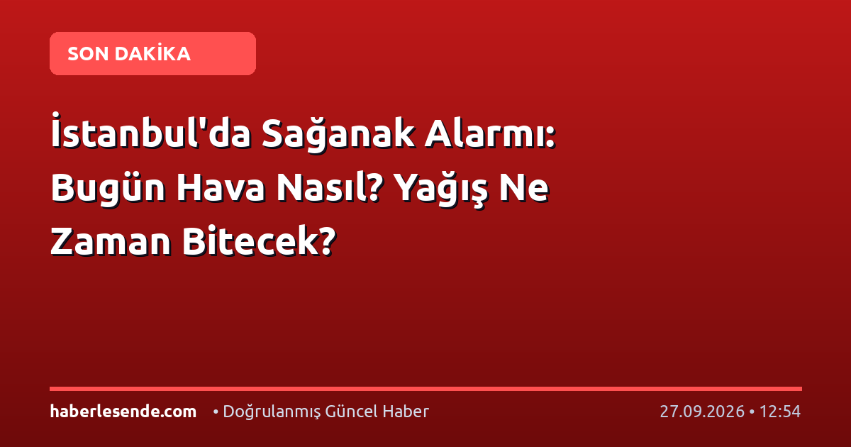 İstanbul'da Sağanak Alarmı: Bugün Hava Nasıl? Yağış Ne Zaman Bitecek?