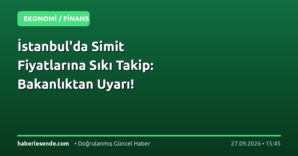 İstanbul'da Simit Fiyatlarına Sıkı Takip: Bakanlıktan Uyarı!