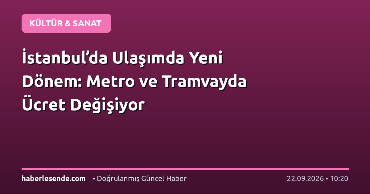 İstanbul’da Ulaşımda Yeni Dönem: Metro ve Tramvayda Ücret Değişiyor