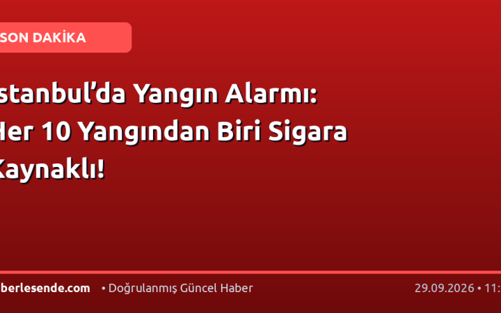 İstanbul’da Yangın Alarmı: Her 10 Yangından Biri Sigara Kaynaklı!