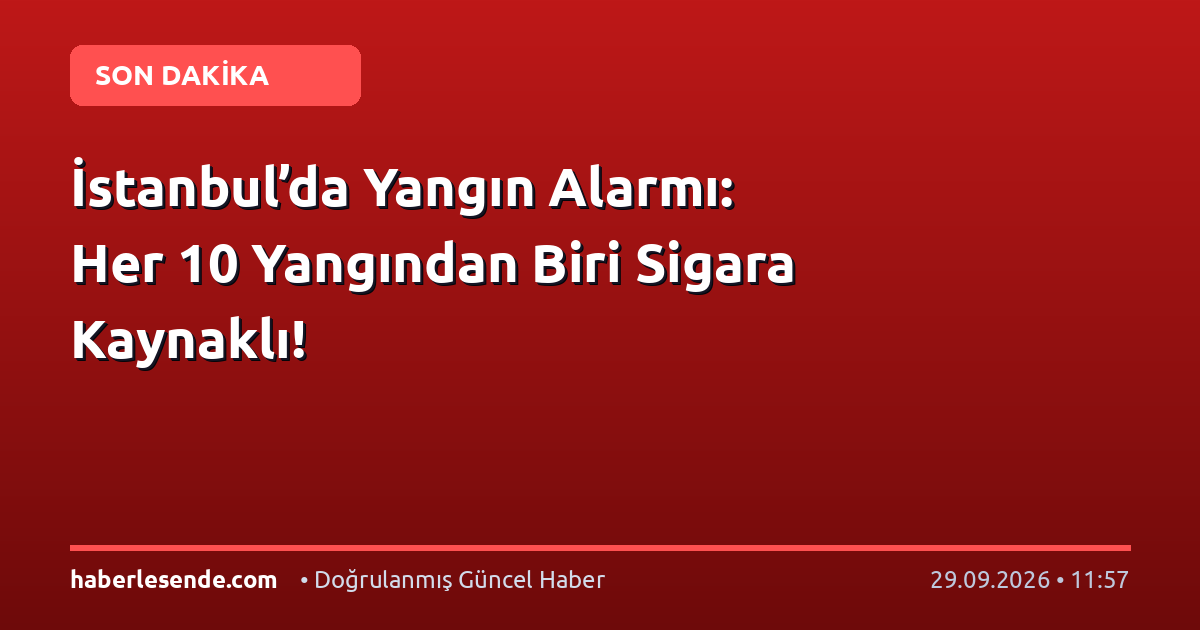 İstanbul’da Yangın Alarmı: Her 10 Yangından Biri Sigara Kaynaklı!