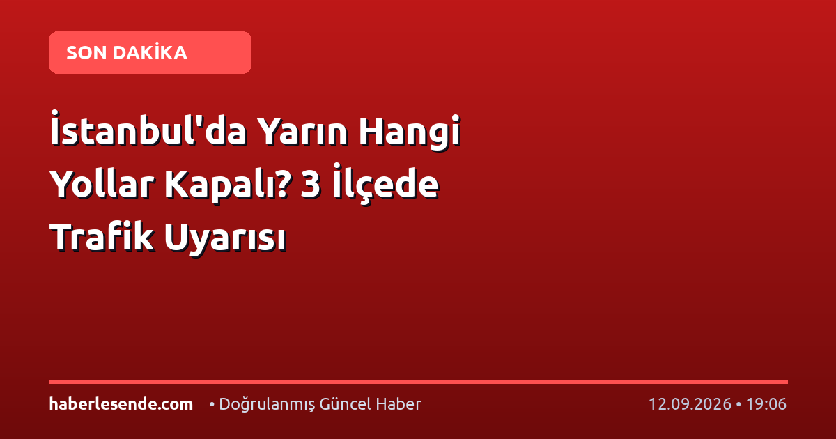 İstanbul'da Yarın Hangi Yollar Kapalı? 3 İlçede Trafik Uyarısı