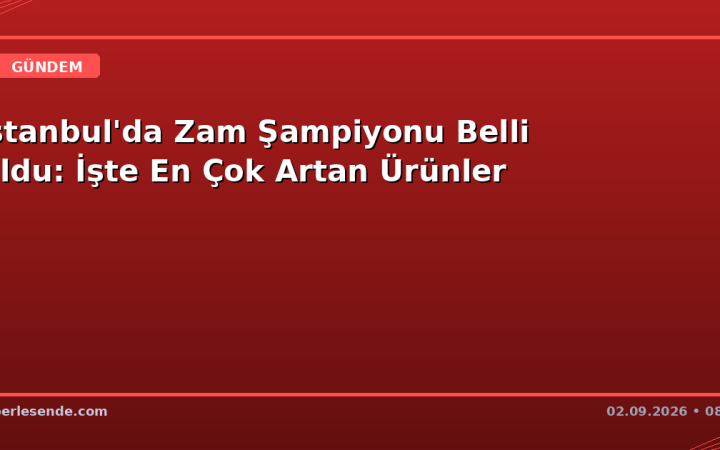 İstanbul'da Zam Şampiyonu Belli Oldu: İşte En Çok Artan Ürünler