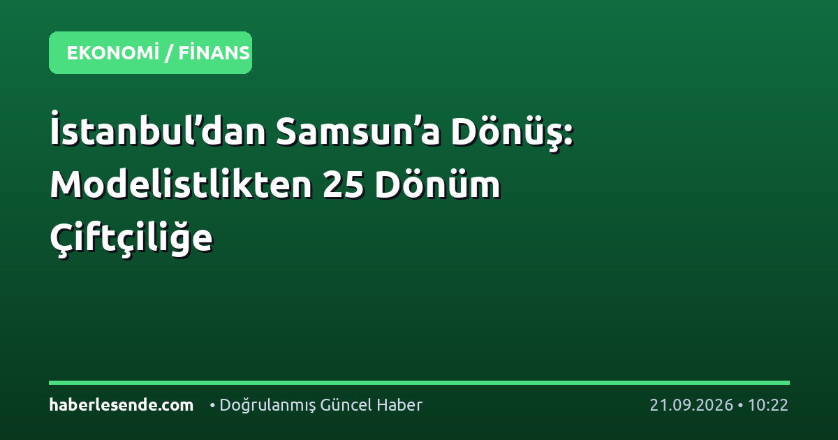 İstanbul’dan Samsun’a Dönüş: Modelistlikten 25 Dönüm Çiftçiliğe