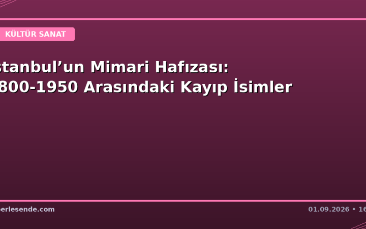 İstanbul’un Mimari Hafızası: 1800-1950 Arasındaki Kayıp İsimler
