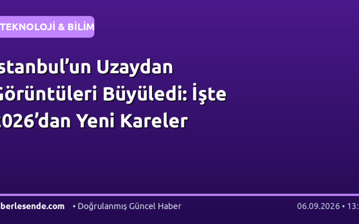 İstanbul’un Uzaydan Görüntüleri Büyüledi: İşte 2026’dan Yeni Kareler