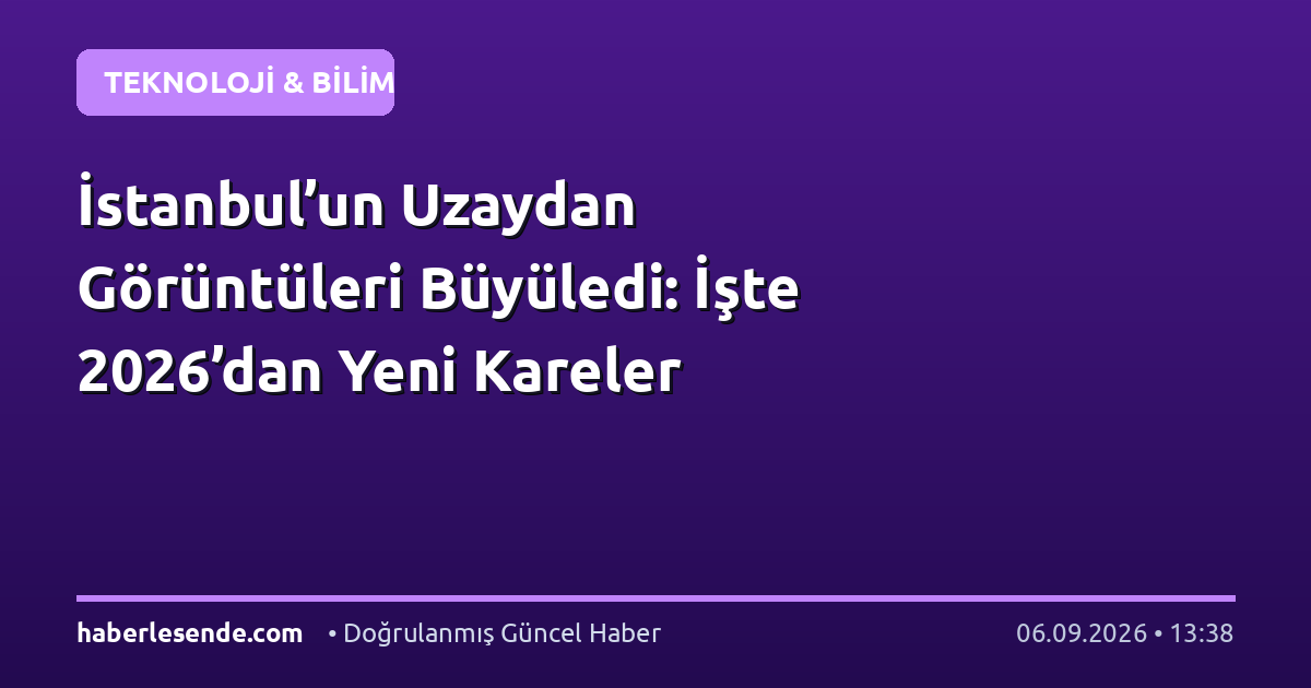 İstanbul’un Uzaydan Görüntüleri Büyüledi: İşte 2026’dan Yeni Kareler